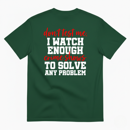 DON’T TEST ME I WATCH ENOUGH CRIME SHOWS TO SOLVE ANY PROBLEM T-SHIRT (BACK PRINT)