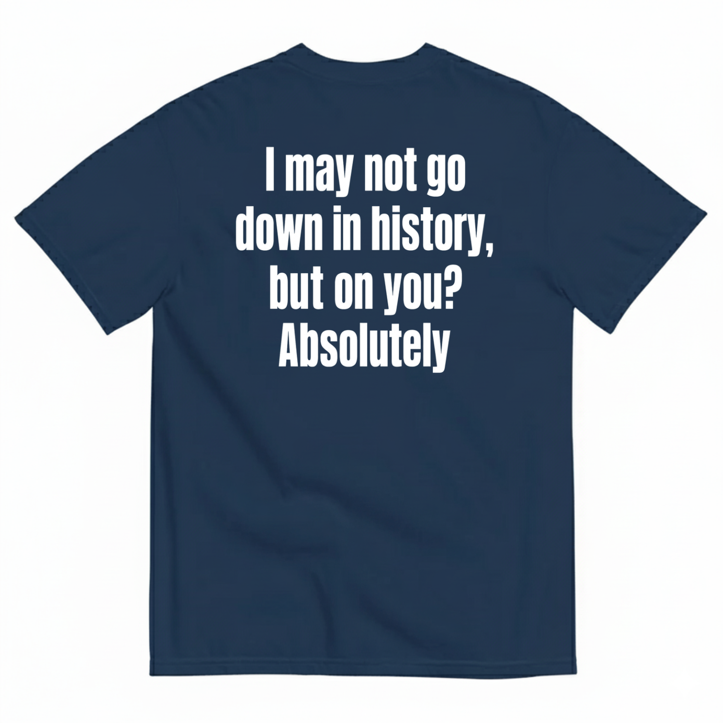 I MAY NOT GO DOWN IN HISTORY, BUT ON YOU? ABSOLUTELY T-SHIRT (BACK PRINT)
