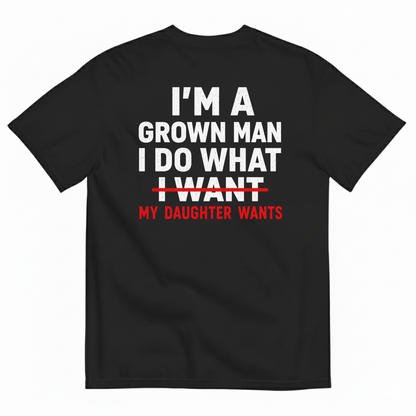 I’M A GROWN MAN I DO WHAT MY DAUGHTER WANTS T-SHIRT (BACK PRINT)