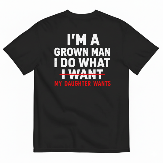 I’M A GROWN MAN I DO WHAT MY DAUGHTER WANTS T-SHIRT (BACK PRINT)