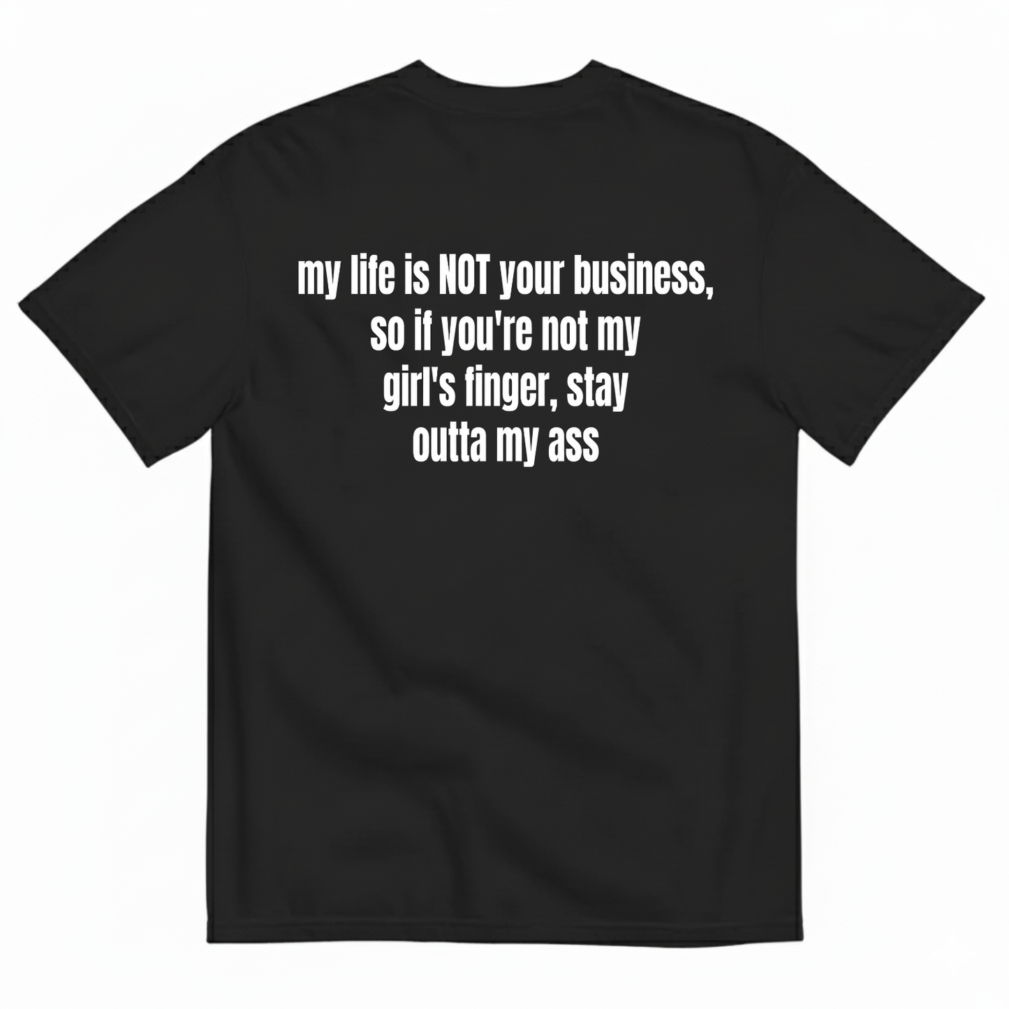 MY LIFE IS NOT YOUR BUSINESS SO IF YOU'RE NOT MY GIRL'S FINGER STAY OUTTA MY ASS T-SHIRT (BACK PRINT)