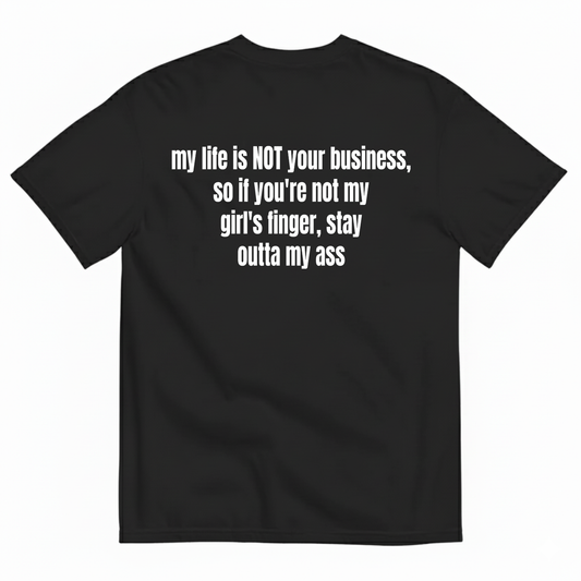 MY LIFE IS NOT YOUR BUSINESS SO IF YOU'RE NOT MY GIRL'S FINGER STAY OUTTA MY ASS T-SHIRT (BACK PRINT)