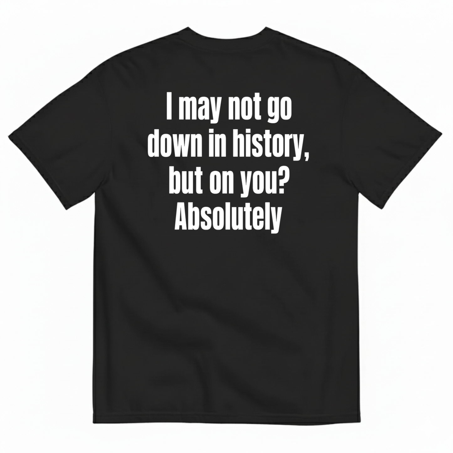 I MAY NOT GO DOWN IN HISTORY, BUT ON YOU? ABSOLUTELY T-SHIRT (BACK PRINT)