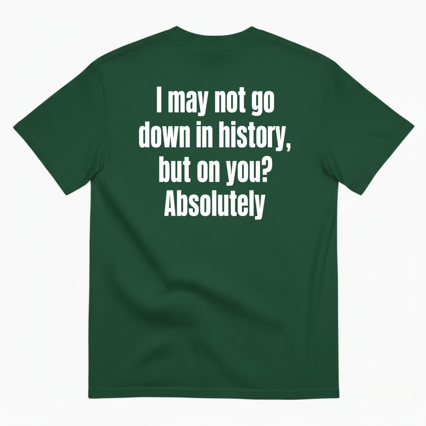I MAY NOT GO DOWN IN HISTORY, BUT ON YOU? ABSOLUTELY T-SHIRT (BACK PRINT)