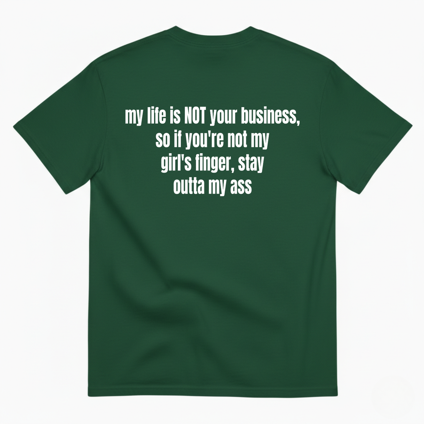 MY LIFE IS NOT YOUR BUSINESS SO IF YOU'RE NOT MY GIRL'S FINGER STAY OUTTA MY ASS T-SHIRT (BACK PRINT)