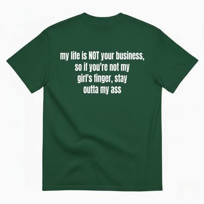 MY LIFE IS NOT YOUR BUSINESS SO IF YOU'RE NOT MY GIRL'S FINGER STAY OUTTA MY ASS T-SHIRT (BACK PRINT)