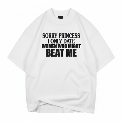 SORRY PRINCESS I ONLY DATE WOMEN WHO MIGHT BEAT ME T- SHIRT