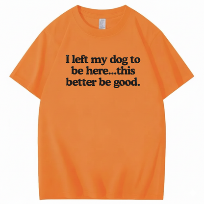 I left my dog to be here... this better good T-Shirt (Front Print)