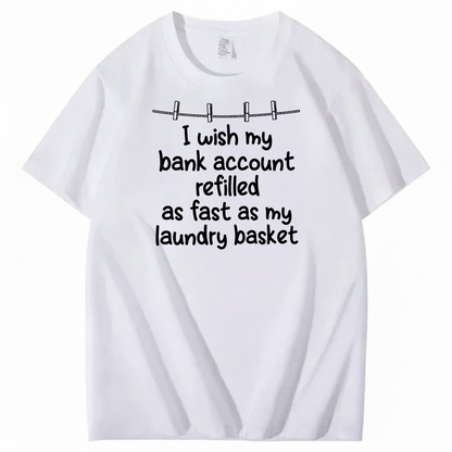 I WISH MY BANK ACCOUNT REFILLED AS FAST AS MY LAUNDRY BASKET T-SHIRT (FRONT PRINT)