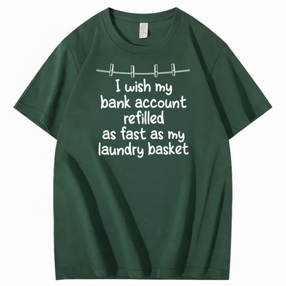 I WISH MY BANK ACCOUNT REFILLED AS FAST AS MY LAUNDRY BASKET T-SHIRT (FRONT PRINT)