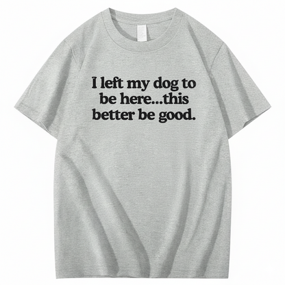 I left my dog to be here... this better good T-Shirt (Front Print)