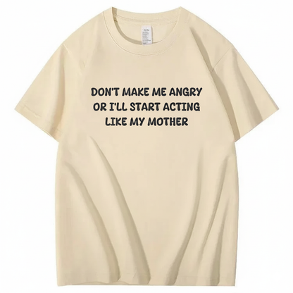 Don't Make Me Angry or I'll Start Acting Like My Mother T-shirt (Front Print)