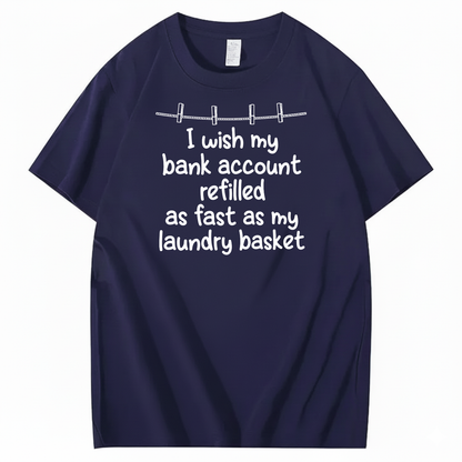 I WISH MY BANK ACCOUNT REFILLED AS FAST AS MY LAUNDRY BASKET T-SHIRT (FRONT PRINT)