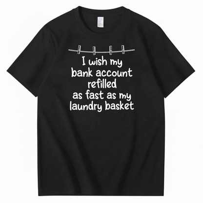 I WISH MY BANK ACCOUNT REFILLED AS FAST AS MY LAUNDRY BASKET T-SHIRT (FRONT PRINT)