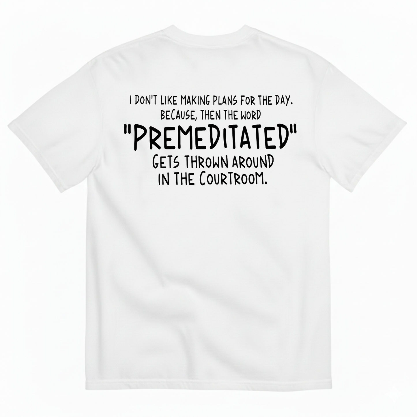 I DON’T LIKE MAKING PLANS FOR THE DAY BECAUSE THEN THE WORD PREMEDITATED GETS THROWN AROUND IN THE COURTROOM T-SHIRT (BACK PRINT)