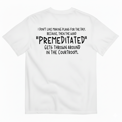 I DON’T LIKE MAKING PLANS FOR THE DAY BECAUSE THEN THE WORD PREMEDITATED GETS THROWN AROUND IN THE COURTROOM T-SHIRT (BACK PRINT)