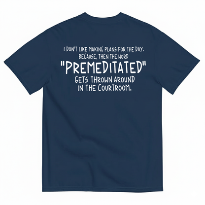 I DON’T LIKE MAKING PLANS FOR THE DAY BECAUSE THEN THE WORD PREMEDITATED GETS THROWN AROUND IN THE COURTROOM T-SHIRT (BACK PRINT)