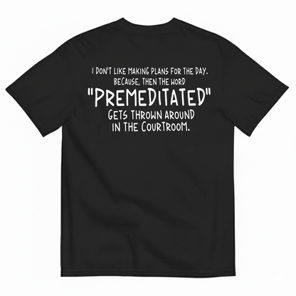 I DON’T LIKE MAKING PLANS FOR THE DAY BECAUSE THEN THE WORD PREMEDITATED GETS THROWN AROUND IN THE COURTROOM T-SHIRT (BACK PRINT)