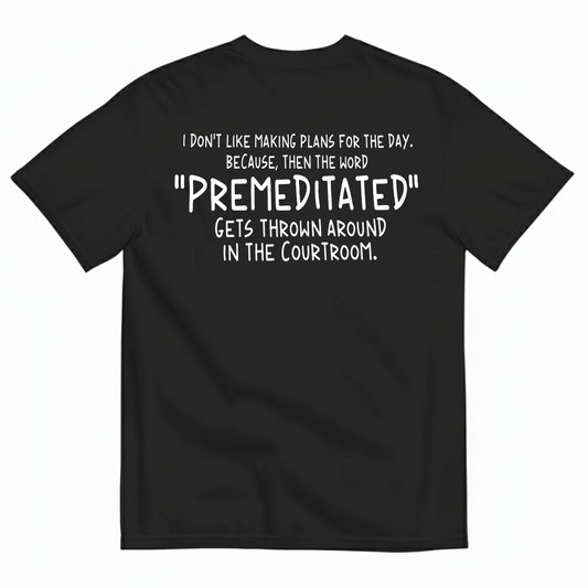 I DON’T LIKE MAKING PLANS FOR THE DAY BECAUSE THEN THE WORD PREMEDITATED GETS THROWN AROUND IN THE COURTROOM T-SHIRT (BACK PRINT)