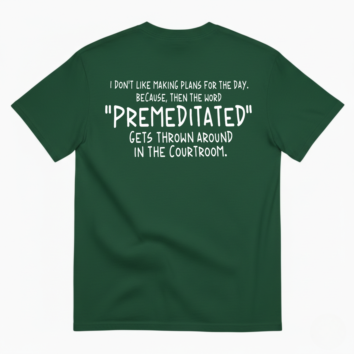 I DON’T LIKE MAKING PLANS FOR THE DAY BECAUSE THEN THE WORD PREMEDITATED GETS THROWN AROUND IN THE COURTROOM T-SHIRT (BACK PRINT)