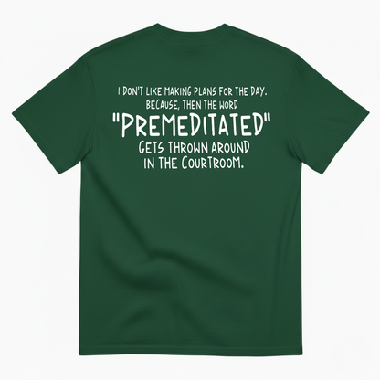I DON’T LIKE MAKING PLANS FOR THE DAY BECAUSE THEN THE WORD PREMEDITATED GETS THROWN AROUND IN THE COURTROOM T-SHIRT (BACK PRINT)