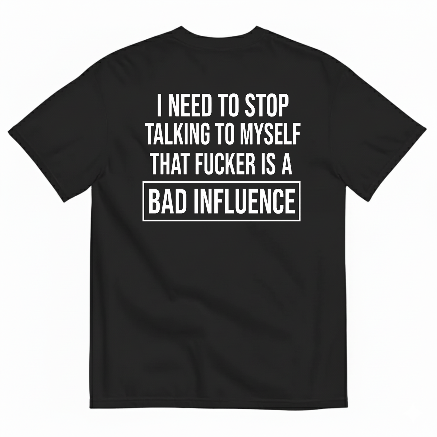 I NEED TO STOP TALKING TO MYSELF THAT FUCKER IS A BAD INFLUENCE T-SHIRT (BACK PRINT)