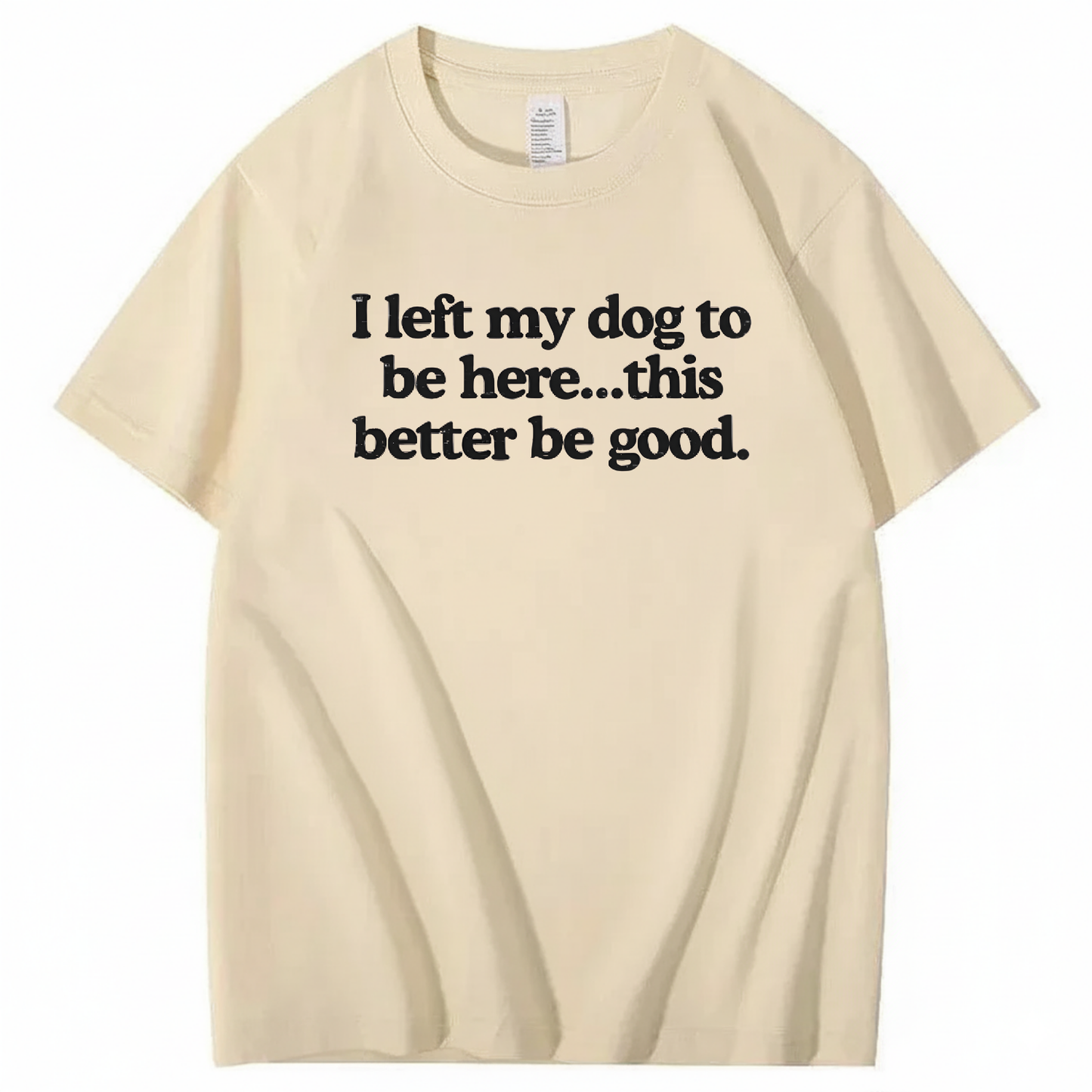 I left my dog to be here... this better good T-Shirt (Front Print)