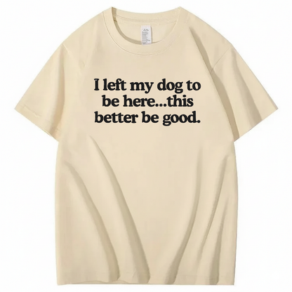 I left my dog to be here... this better good T-Shirt (Front Print)