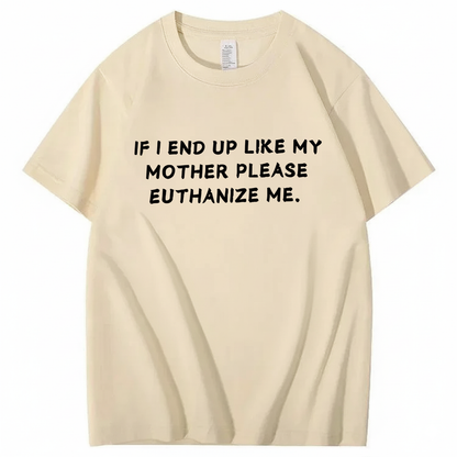 If I End Up Like My Mother Please Euthanize Me T-shirt (Front Print)
