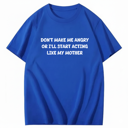 Don't Make Me Angry or I'll Start Acting Like My Mother T-shirt (Front Print)