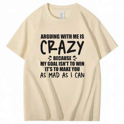 Arguing With Me is Crazy Because My Goal isn't To Win It's T-Shirt