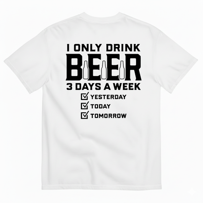 I ONLY DRINK BEER 3 DAYS A WEEK YESTERDAY TODAY TOMORROW T-SHIRT (BACK PRINT)