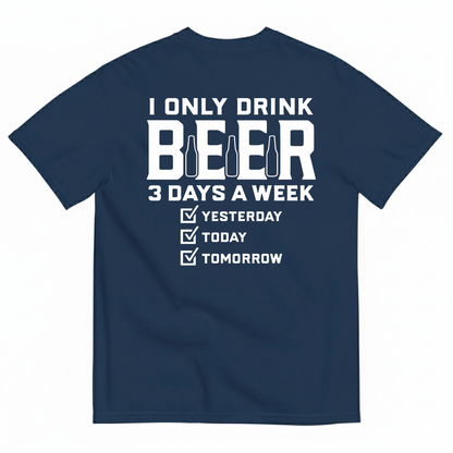 I ONLY DRINK BEER 3 DAYS A WEEK YESTERDAY TODAY TOMORROW T-SHIRT (BACK PRINT)