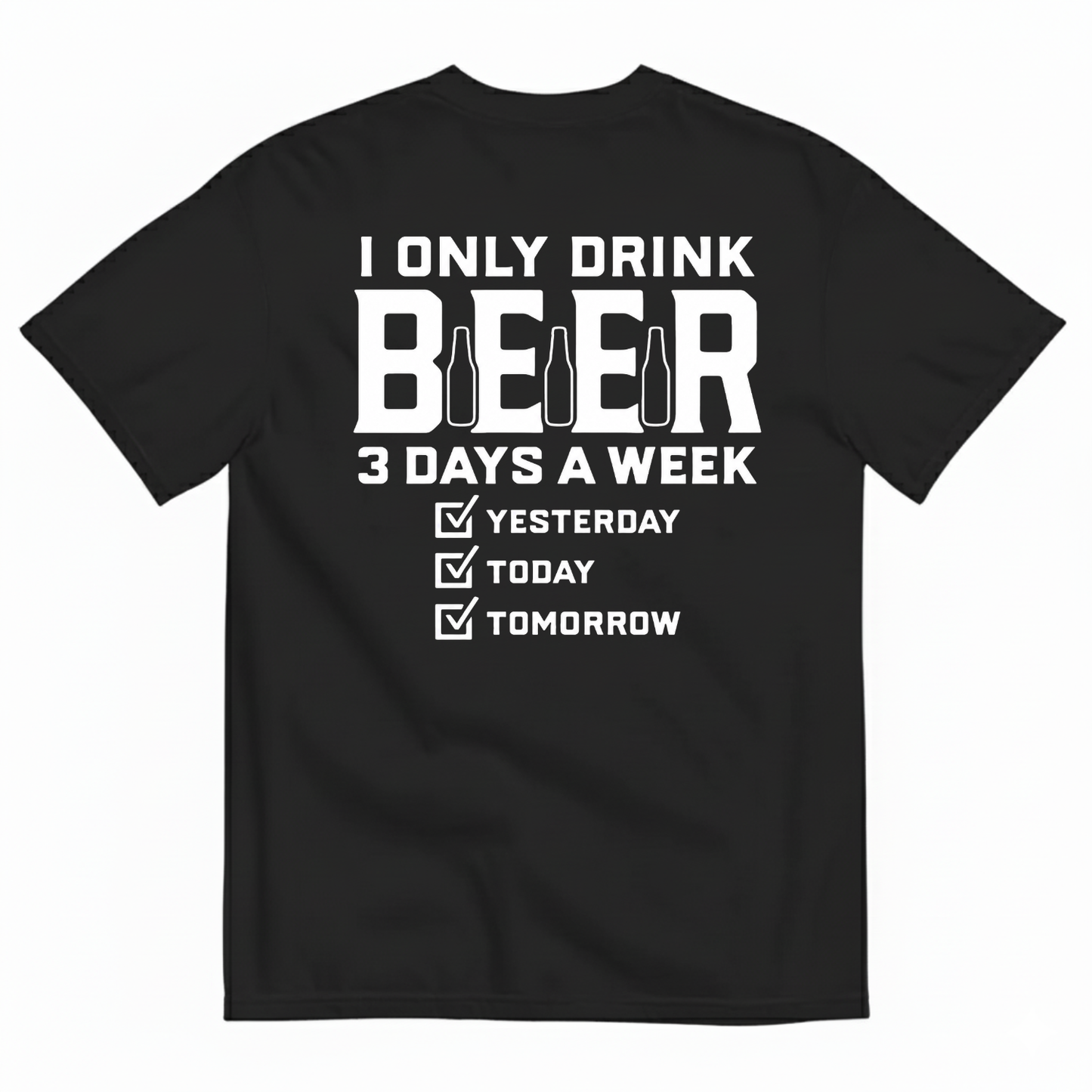 I ONLY DRINK BEER 3 DAYS A WEEK YESTERDAY TODAY TOMORROW T-SHIRT (BACK PRINT)