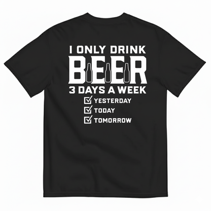I ONLY DRINK BEER 3 DAYS A WEEK YESTERDAY TODAY TOMORROW T-SHIRT (BACK PRINT)