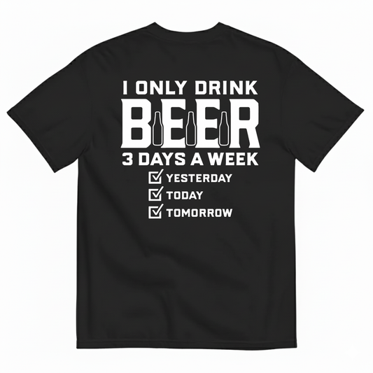 I ONLY DRINK BEER 3 DAYS A WEEK YESTERDAY TODAY TOMORROW T-SHIRT (BACK PRINT)
