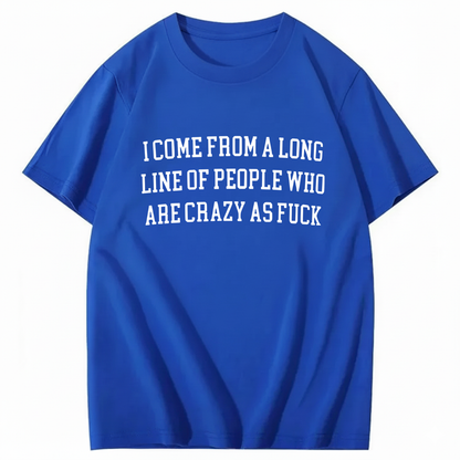 I Come From A Long Line Of People Who Are Crazy As Fuck T-Shirt (Front Print)