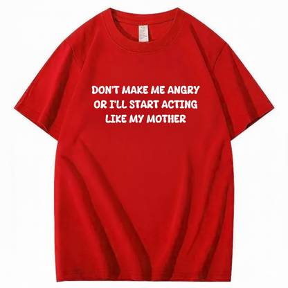 Don't Make Me Angry or I'll Start Acting Like My Mother T-shirt (Front Print)