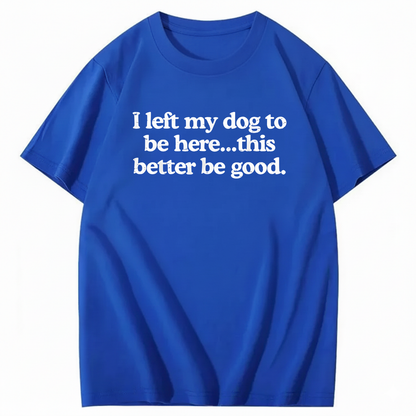 I left my dog to be here... this better good T-Shirt (Front Print)