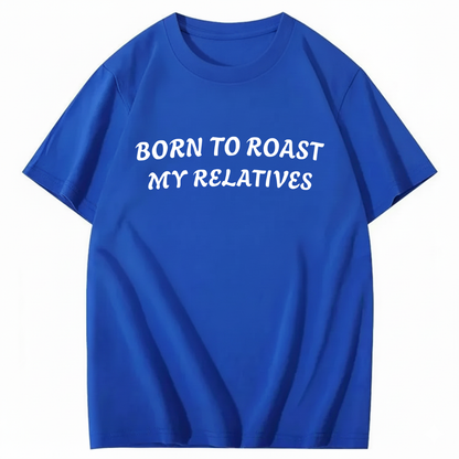 Born To Roast My Relatives T-shirt