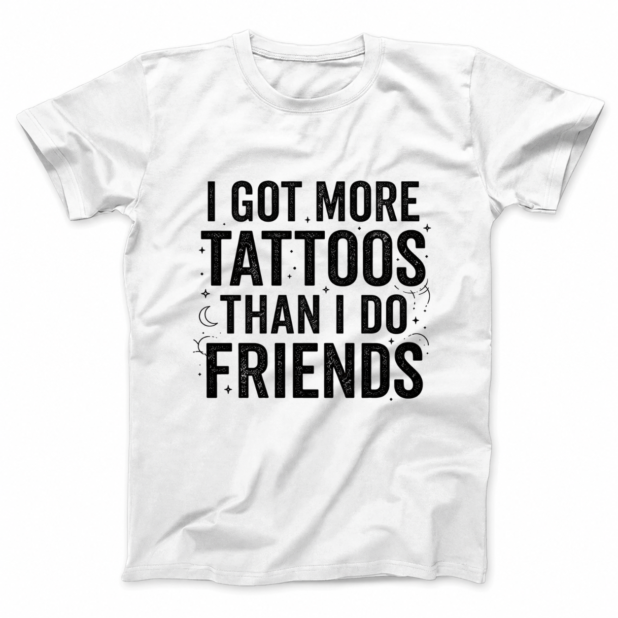 I GOT MORE TATTOOS THAN I DO FRIENDS T - SHIRT (FRONT PRINT)