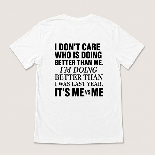 I DON’T CARE WHO IS DOING BETTER THAN ME. I’M DOING BETTER THAN I WAS LAST YEAR. IT’S ME VS ME T-SHIRT (BACK PRINT)