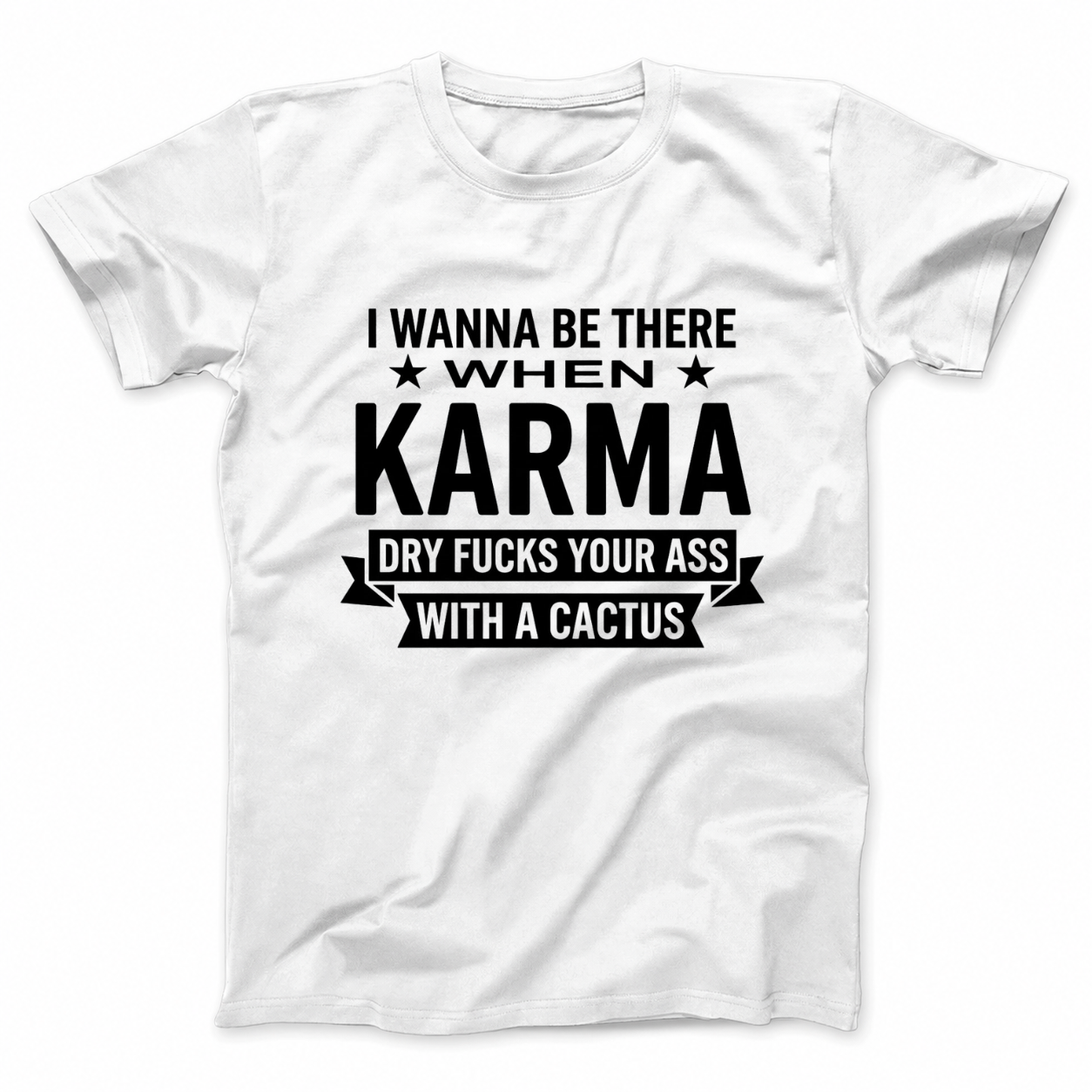 I WANNA BE THERE WHEN KARMA DRY FUCKS YOUR ASS WITH A CACTUS T - SHIRT (FRONT PRINT)