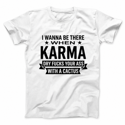 I WANNA BE THERE WHEN KARMA DRY FUCKS YOUR ASS WITH A CACTUS T - SHIRT (FRONT PRINT)
