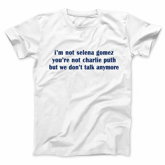 I'M NOT SELENA GOMEZ YOU'RE NOT CHARLIE PUTH BUT WE DON'T TALK ANYMORE T - SHIRT (FRONT PRINT)