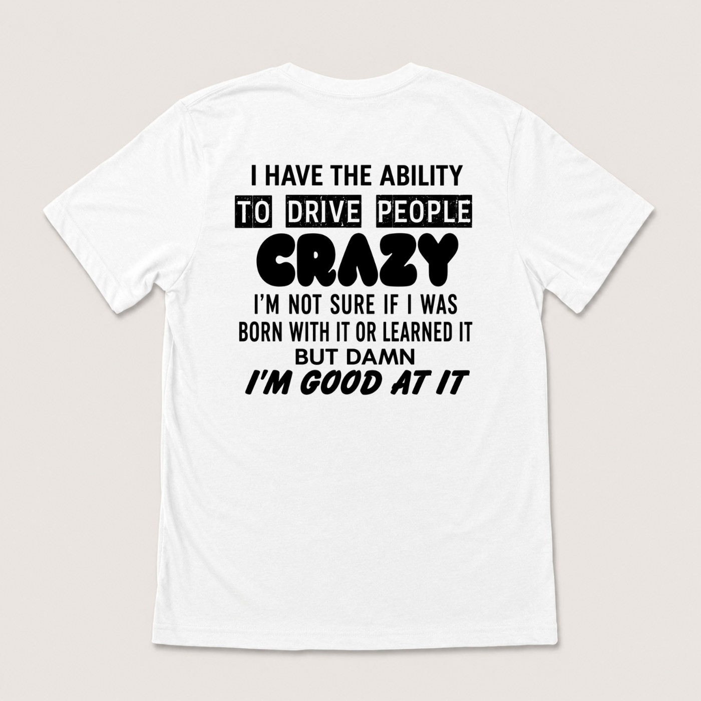 I HAVE THE ABILITY TO DRIVE PEOPLE CRAZY I'M NOT SURE IF I WAS BORN WITH IT OR LEARNED IT BUT DAMN I'M GOOD AT IT T-SHIRT (BACK PRINT)