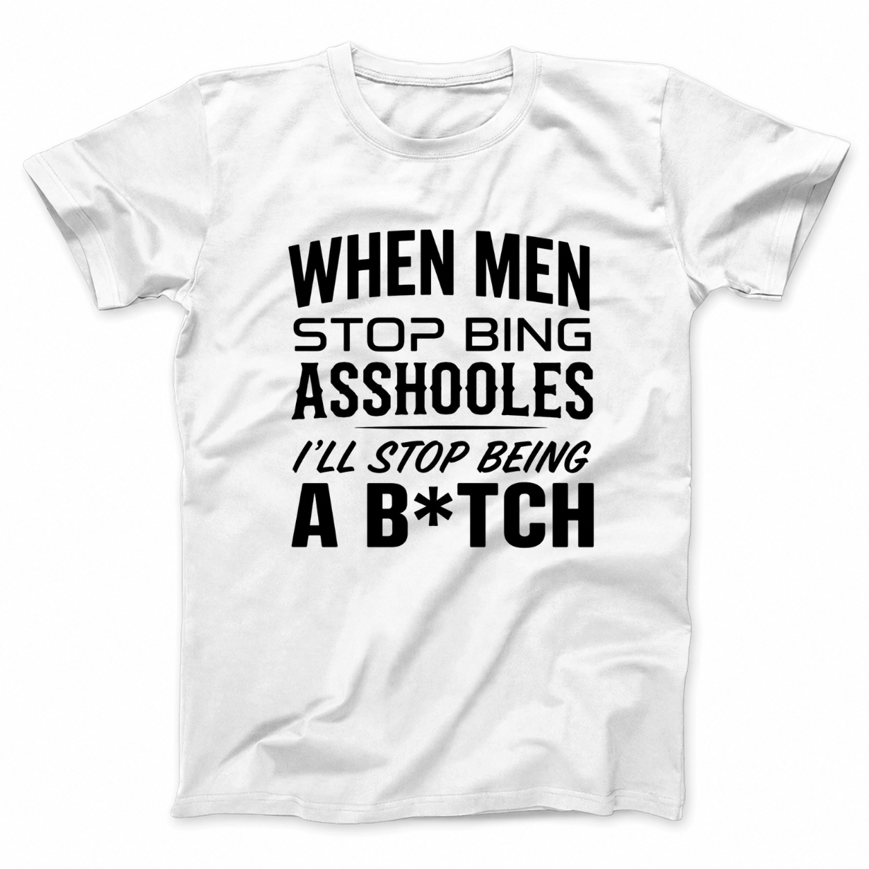 WHEN MEN STOP BEING ASSHOLES I’LL STOP BEING A B*TCH T - SHIRT (FRONT PRINT)