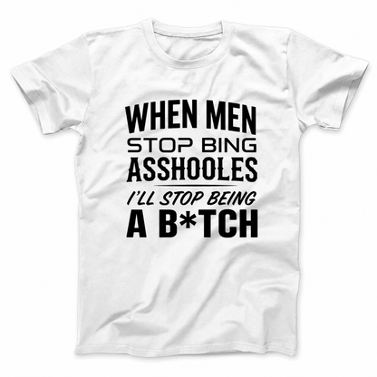 WHEN MEN STOP BEING ASSHOLES I’LL STOP BEING A B*TCH T - SHIRT (FRONT PRINT)