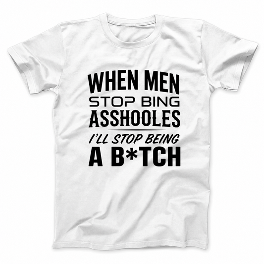 WHEN MEN STOP BEING ASSHOLES I’LL STOP BEING A B*TCH T - SHIRT (FRONT PRINT)