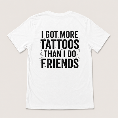 I GOT MORE TATTOOS THAN I DO FRIENDS T-SHIRT (BACK PRINT)